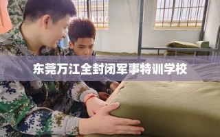 东莞万江全封闭军事特训学校