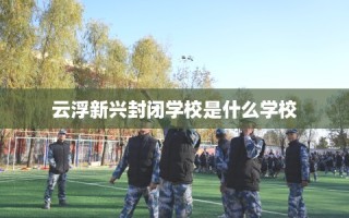 云浮新兴封闭学校是什么学校