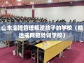 山东淄博管理叛逆孩子的学校（精选戒网瘾特训学校）