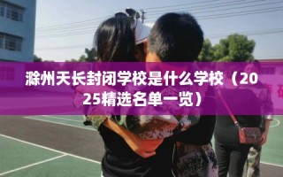 滁州天长封闭学校是什么学校（2025精选名单一览）