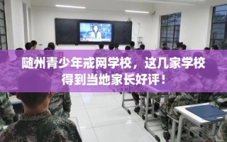 随州青少年戒网学校，这几家学校得到当地家长好评！
