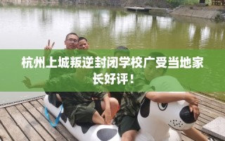 杭州上城叛逆封闭学校广受当地家长好评！
