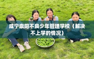 咸宁崇阳不良少年管理学校（解决不上学的情况）