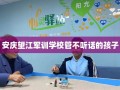 安庆望江军训学校管不听话的孩子