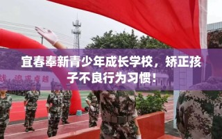 宜春奉新青少年成长学校，矫正孩子不良行为习惯！