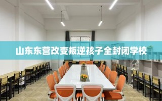 山东东营改变叛逆孩子全封闭学校