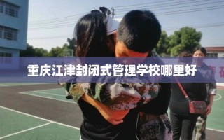 重庆江津封闭式管理学校哪里好