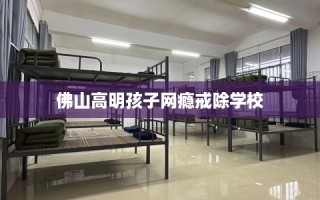 佛山高明孩子网瘾戒除学校
