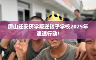 唐山迁安厌学叛逆孩子学校2025年速速行动!