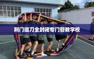荆门掇刀全封闭专门管教学校