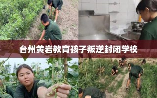 台州黄岩教育孩子叛逆封闭学校