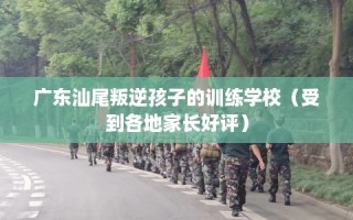 广东汕尾叛逆孩子的训练学校（受到各地家长好评）