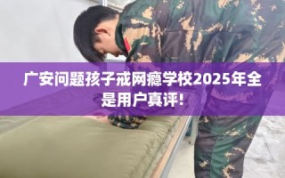 广安问题孩子戒网瘾学校2025年全是用户真评!