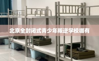 北京全封闭式青少年叛逆学校哪有