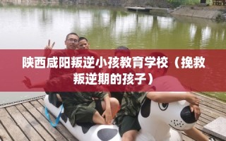 陕西咸阳叛逆小孩教育学校（挽救叛逆期的孩子）