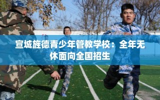 宣城旌德青少年管教学校：全年无休面向全国招生