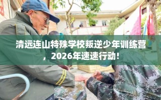 清远连山特殊学校叛逆少年训练营，2026年速速行动!
