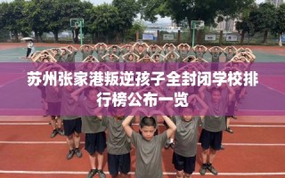 苏州张家港叛逆孩子全封闭学校排行榜公布一览