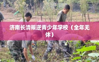 济南长清叛逆青少年学校（全年无休）