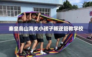 秦皇岛山海关小孩子叛逆管教学校