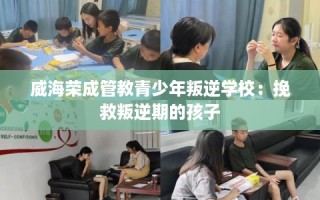 威海荣成管教青少年叛逆学校：挽救叛逆期的孩子
