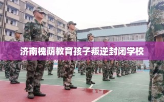济南槐荫教育孩子叛逆封闭学校