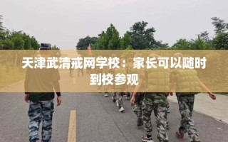 天津武清戒网学校：家长可以随时到校参观