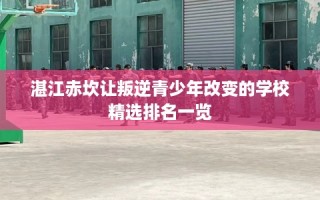湛江赤坎让叛逆青少年改变的学校精选排名一览