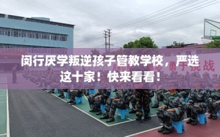 闵行厌学叛逆孩子管教学校，严选这十家！快来看看！