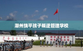 潮州饶平孩子叛逆管理学校