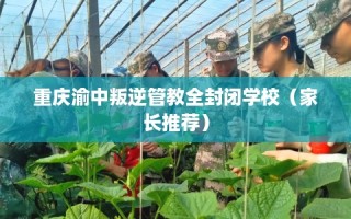 重庆渝中叛逆管教全封闭学校（家长推荐）
