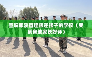 宣城郎溪管理叛逆孩子的学校（受到各地家长好评）