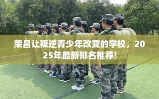 荣昌让叛逆青少年改变的学校，2025年最新排名推荐!