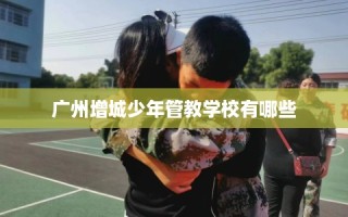广州增城少年管教学校有哪些