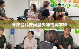 枣庄台儿庄问题少年戒网学校