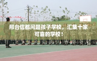 邢台信都问题孩子学校，汇集十家可靠的学校！