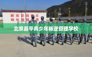 北京昌平青少年叛逆管理学校