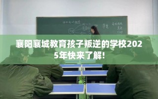 襄阳襄城教育孩子叛逆的学校2025年快来了解!