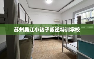 苏州吴江小孩子叛逆特训学校