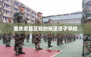 重庆忠县正规的叛逆孩子学校