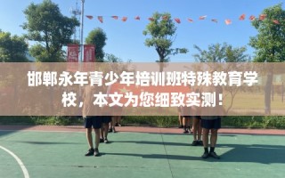 邯郸永年青少年培训班特殊教育学校，本文为您细致实测！