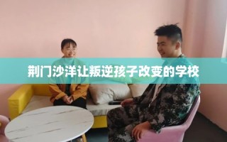 荆门沙洋让叛逆孩子改变的学校