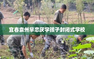 宜春袁州早恋厌学孩子封闭式学校