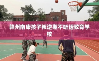 赣州南康孩子叛逆期不听话教育学校