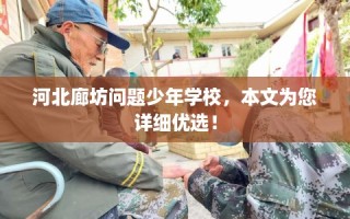 河北廊坊问题少年学校，本文为您详细优选！