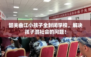 韶关曲江小孩子全封闭学校，解决孩子混社会的问题！