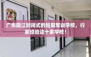 广东阳江封闭式的短期军训学校，行家经验这十家学校！