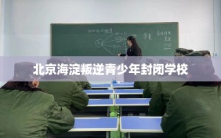 北京海淀叛逆青少年封闭学校