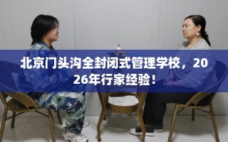 北京门头沟全封闭式管理学校，2026年行家经验！