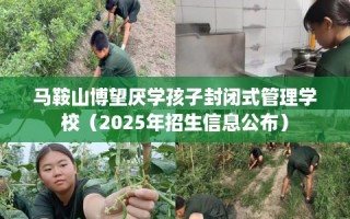 马鞍山博望厌学孩子封闭式管理学校（2025年招生信息公布）